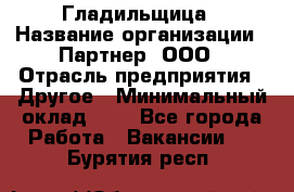 Гладильщица › Название организации ­ Партнер, ООО › Отрасль предприятия ­ Другое › Минимальный оклад ­ 1 - Все города Работа » Вакансии   . Бурятия респ.